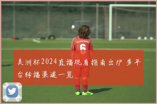 美洲杯2024直播观看指南出炉 多平台转播渠道一览