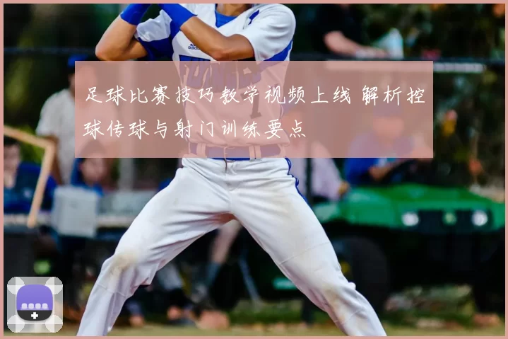 足球比赛技巧教学视频上线 解析控球传球与射门训练要点