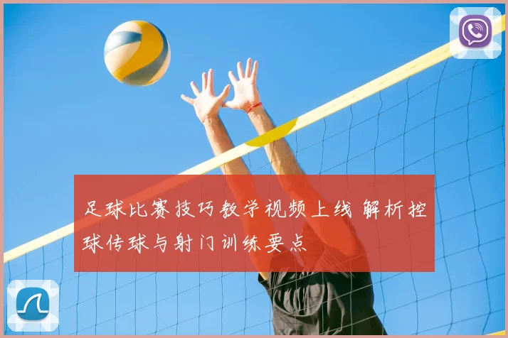 足球比赛技巧教学视频上线 解析控球传球与射门训练要点
