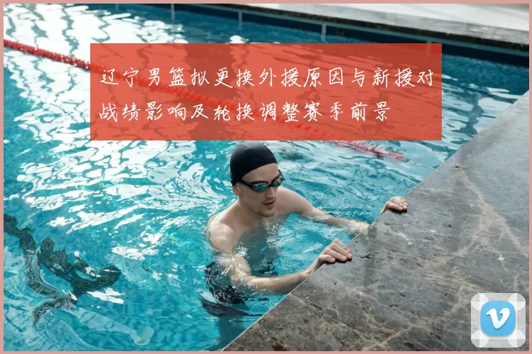 辽宁男篮拟更换外援原因与新援对战绩影响及轮换调整赛季前景