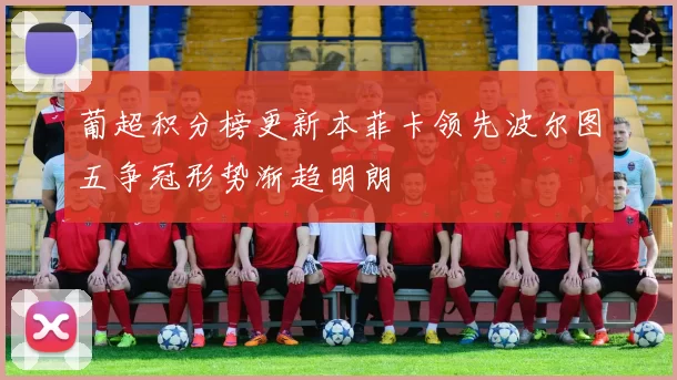 葡超积分榜更新本菲卡领先波尔图五争冠形势渐趋明朗