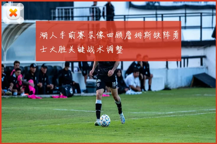 湖人季前赛录像回顾詹姆斯缺阵勇士大胜关键战术调整