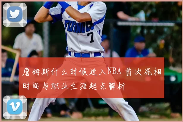 詹姆斯什么时候进入NBA 首次亮相时间与职业生涯起点解析