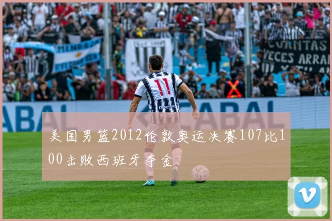 美国男篮2012伦敦奥运决赛107比100击败西班牙夺金