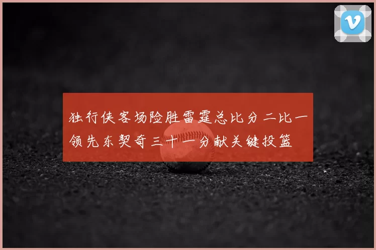 独行侠客场险胜雷霆总比分二比一领先东契奇三十一分献关键投篮