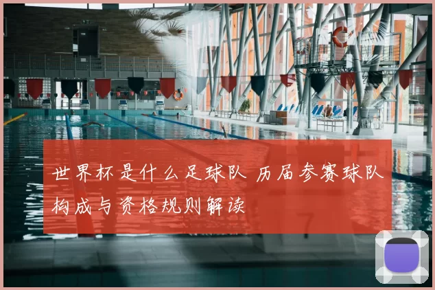世界杯是什么足球队 历届参赛球队构成与资格规则解读