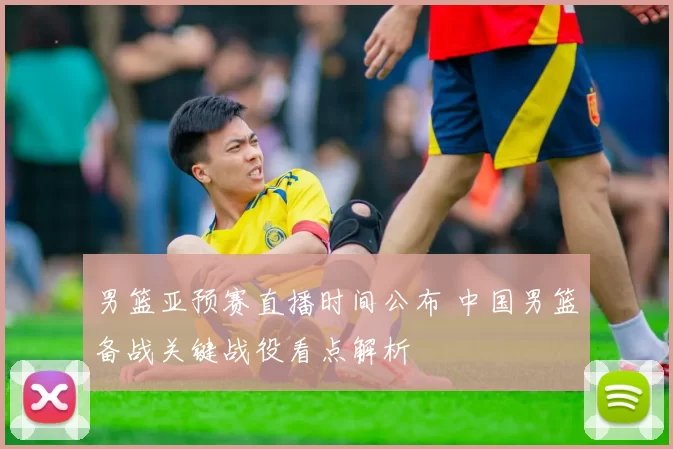 男篮亚预赛直播时间公布 中国男篮备战关键战役看点解析