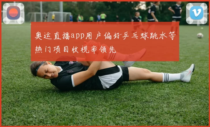 奥运直播app用户偏好乒乓球跳水等热门项目收视率领先