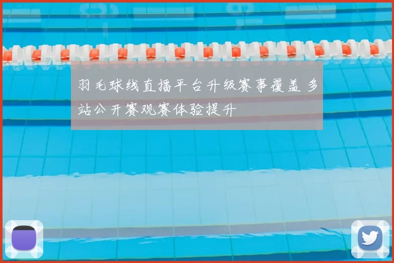 羽毛球线直播平台升级赛事覆盖 多站公开赛观赛体验提升