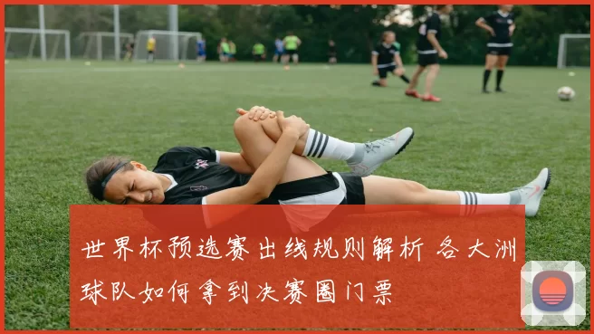 世界杯预选赛出线规则解析 各大洲球队如何拿到决赛圈门票