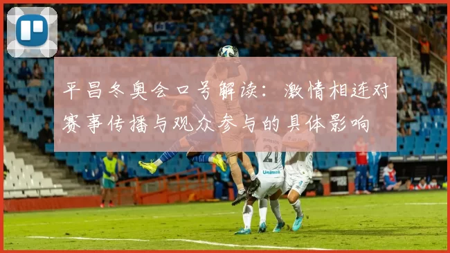 平昌冬奥会口号解读：激情相连对赛事传播与观众参与的具体影响