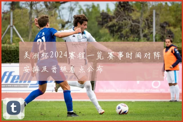 美洲杯2024赛程一览 赛事时间对阵安排及晋级看点公布