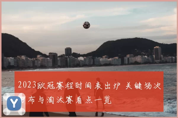 2023欧冠赛程时间表出炉 关键场次分布与淘汰赛看点一览