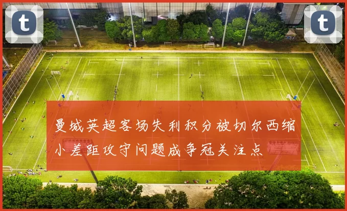 曼城英超客场失利积分被切尔西缩小差距攻守问题成争冠关注点