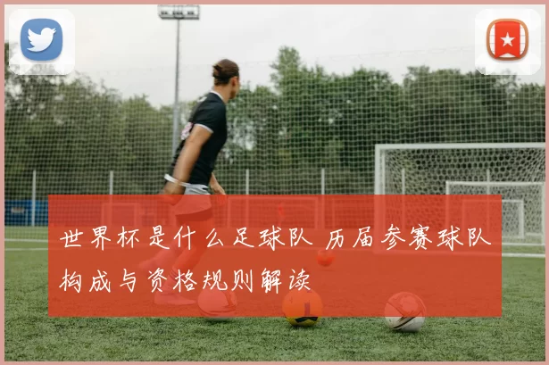 世界杯是什么足球队 历届参赛球队构成与资格规则解读