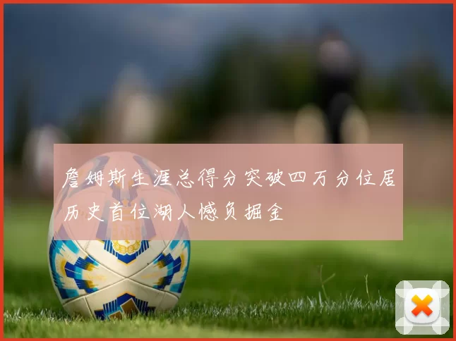 詹姆斯生涯总得分突破四万分位居历史首位湖人憾负掘金