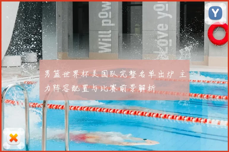 男篮世界杯美国队完整名单出炉 主力阵容配置与比赛前景解析