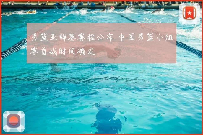 男篮亚锦赛赛程公布 中国男篮小组赛首战时间确定