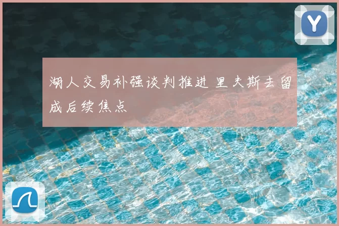 湖人交易补强谈判推进 里夫斯去留成后续焦点