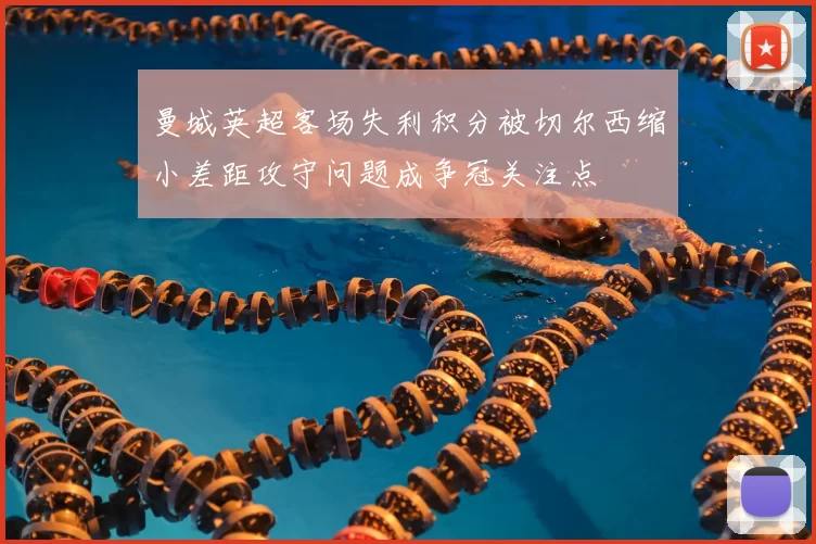 曼城英超客场失利积分被切尔西缩小差距攻守问题成争冠关注点