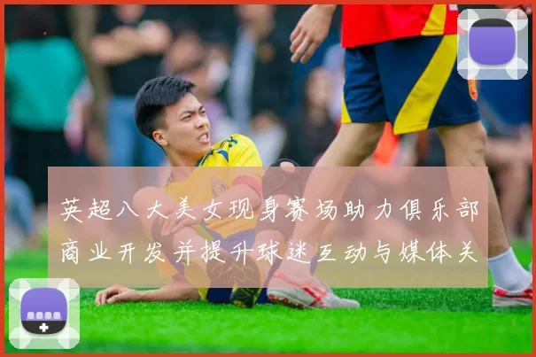 英超八大美女现身赛场助力俱乐部商业开发并提升球迷互动与媒体关注度