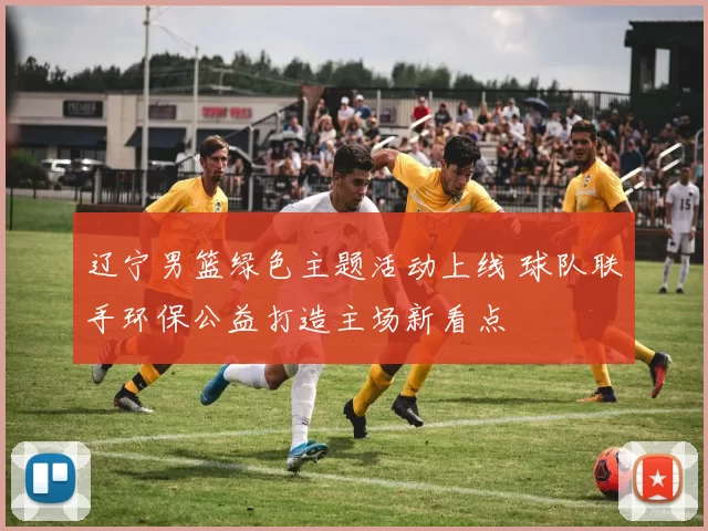 辽宁男篮绿色主题活动上线 球队联手环保公益打造主场新看点