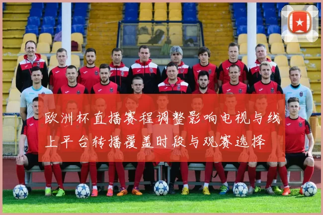欧洲杯直播赛程调整影响电视与线上平台转播覆盖时段与观赛选择