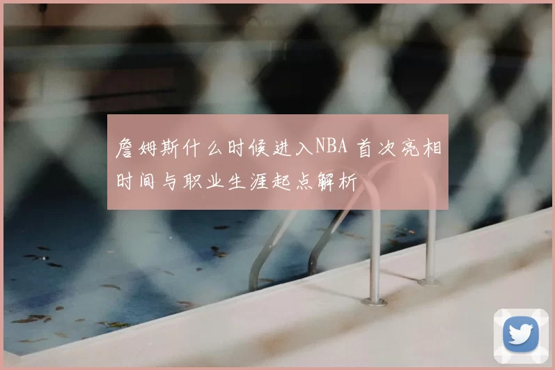 詹姆斯什么时候进入NBA 首次亮相时间与职业生涯起点解析